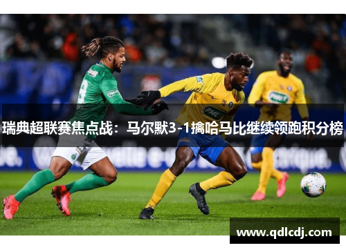 瑞典超联赛焦点战：马尔默3-1擒哈马比继续领跑积分榜