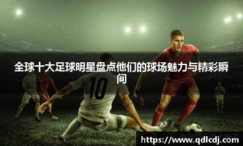 全球十大足球明星盘点他们的球场魅力与精彩瞬间
