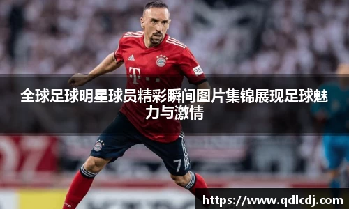 全球足球明星球员精彩瞬间图片集锦展现足球魅力与激情
